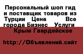 Персональный шоп-гид и поставщик товаров из Турции › Цена ­ 100 - Все города Бизнес » Услуги   . Крым,Гвардейское